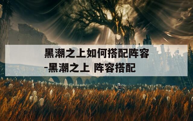 黑潮之上如何搭配阵容-黑潮之上 阵容搭配