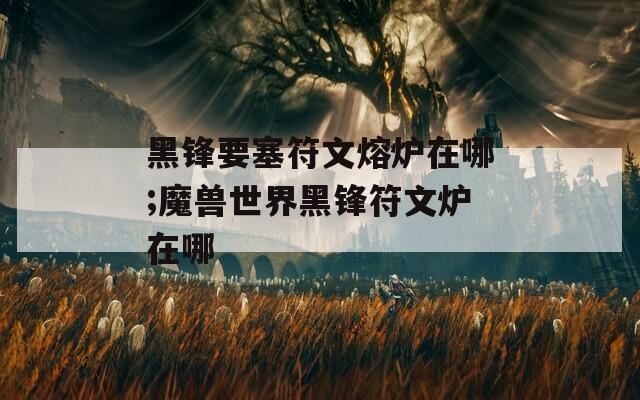 黑锋要塞符文熔炉在哪;魔兽世界黑锋符文炉在哪
