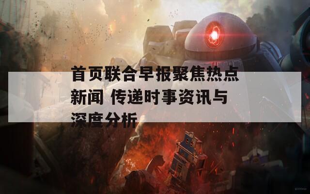 首页联合早报聚焦热点新闻 传递时事资讯与深度分析