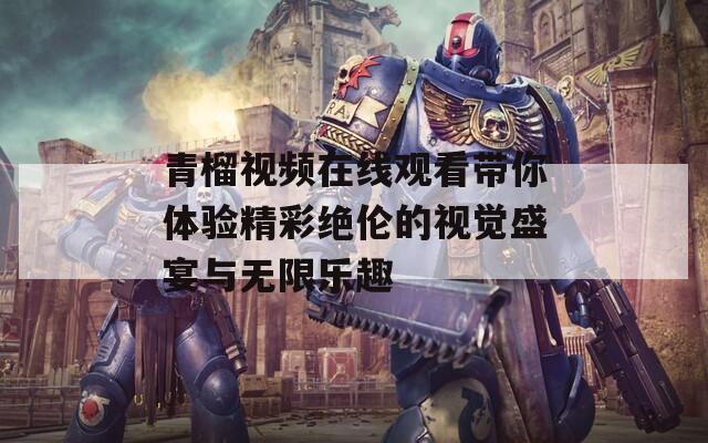 青榴视频在线观看带你体验精彩绝伦的视觉盛宴与无限乐趣