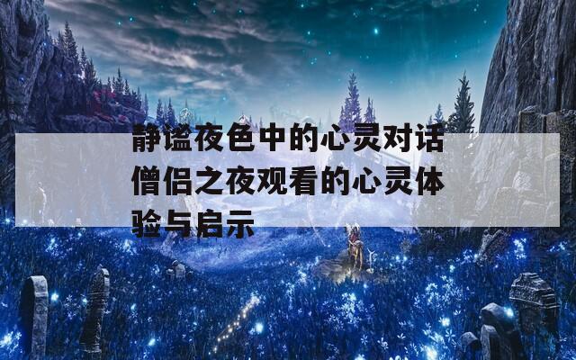 静谧夜色中的心灵对话僧侣之夜观看的心灵体验与启示