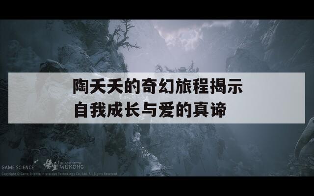 陶夭夭的奇幻旅程揭示自我成长与爱的真谛
