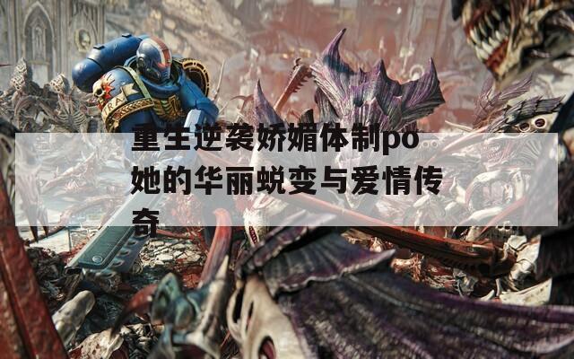 重生逆袭娇媚体制po她的华丽蜕变与爱情传奇