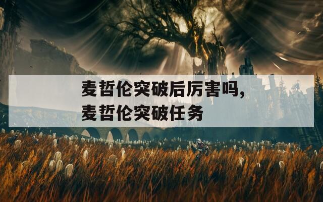 麦哲伦突破后厉害吗,麦哲伦突破任务