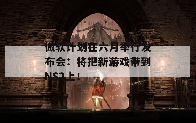 微软计划在六月举行发布会：将把新游戏带到NS2上！