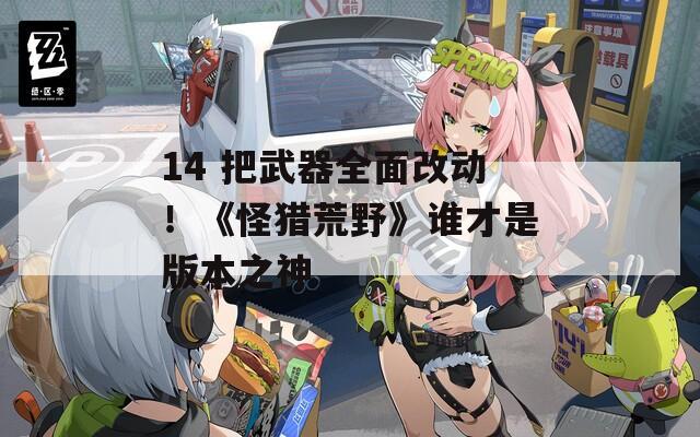 14 把武器全面改动！《怪猎荒野》谁才是版本之神   