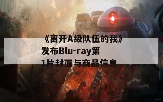 《离开A级队伍的我》发布Blu-ray第1片封面与商品信息