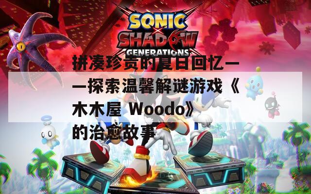 拼凑珍贵的夏日回忆——探索温馨解谜游戏《木木屋 Woodo》的治愈故事