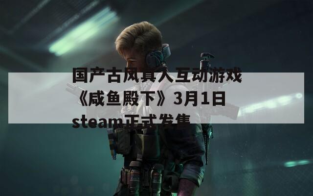 国产古风真人互动游戏《咸鱼殿下》3月1日steam正式发售