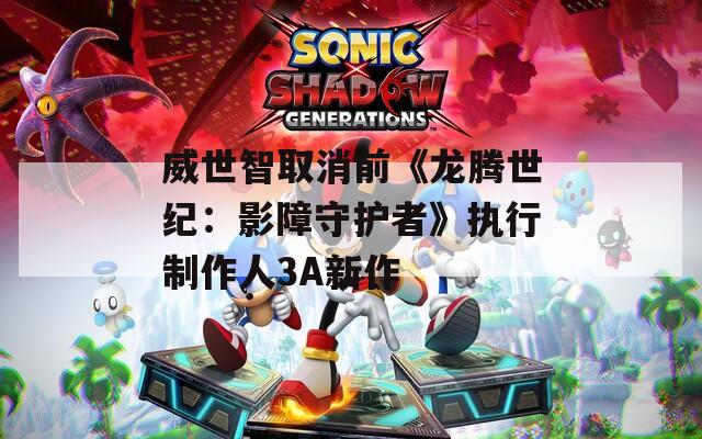 威世智取消前《龙腾世纪：影障守护者》执行制作人3A新作