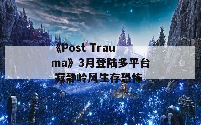 《Post Trauma》3月登陆多平台 寂静岭风生存恐怖