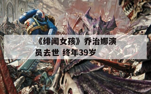 《绯闻女孩》乔治娜演员去世 终年39岁