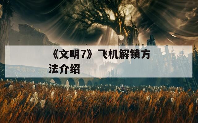 《文明7》飞机解锁方法介绍
