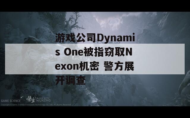 游戏公司Dynamis One被指窃取Nexon机密 警方展开调查