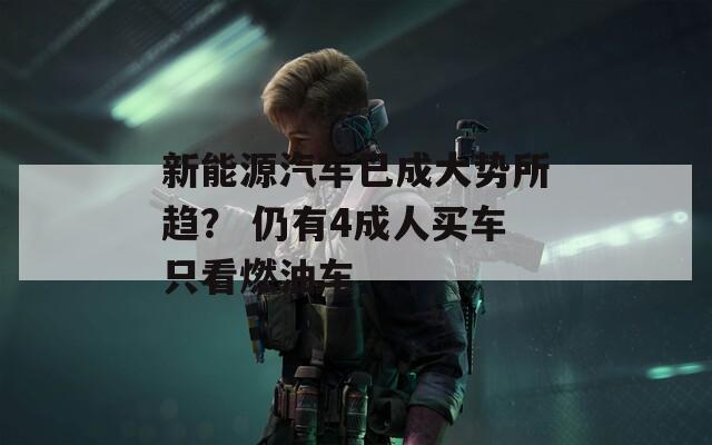 新能源汽车已成大势所趋？ 仍有4成人买车只看燃油车