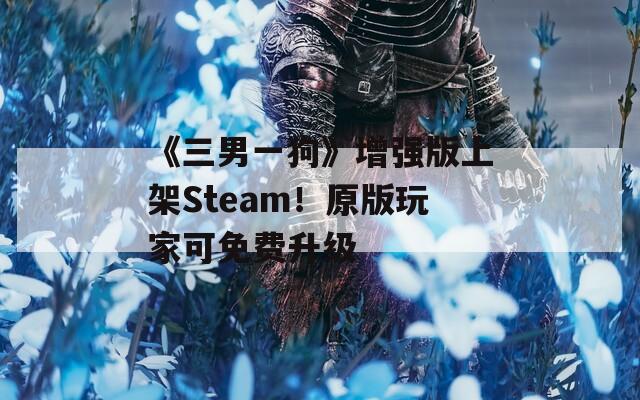 《三男一狗》增强版上架Steam！原版玩家可免费升级