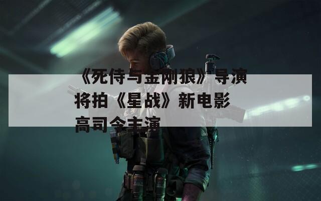 《死侍与金刚狼》导演将拍《星战》新电影 高司令主演
