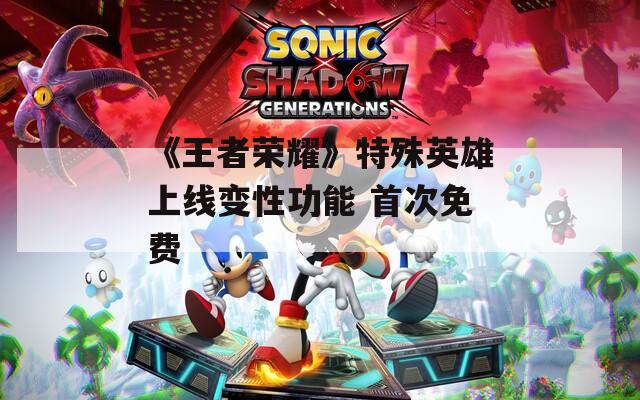 《王者荣耀》特殊英雄上线变性功能 首次免费