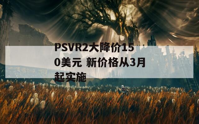 PSVR2大降价150美元 新价格从3月起实施