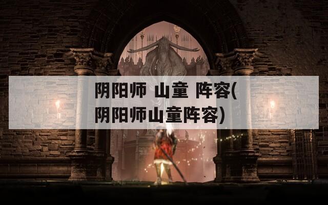 阴阳师 山童 阵容(阴阳师山童阵容)