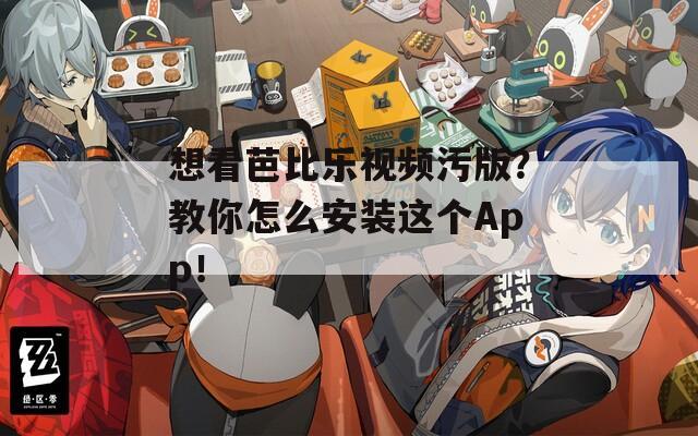 想看芭比乐视频污版？教你怎么安装这个App！