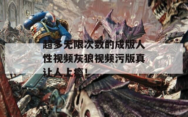 超多无限次数的成版人性视频灰狼视频污版真让人上瘾！