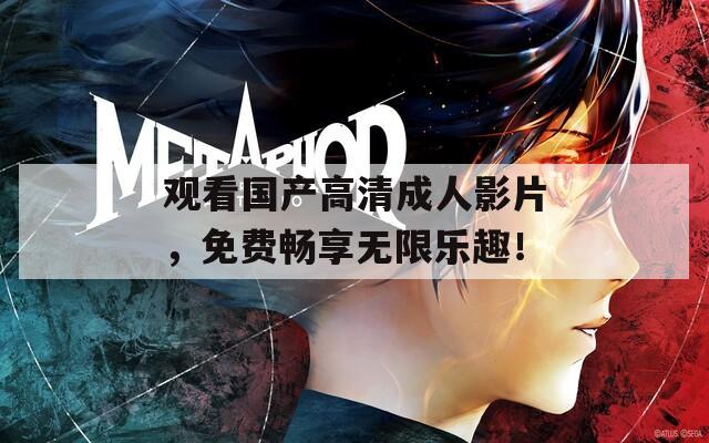 观看国产高清成人影片，免费畅享无限乐趣！