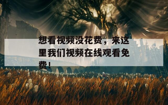 想看视频没花费，来这里我们视频在线观看免费！