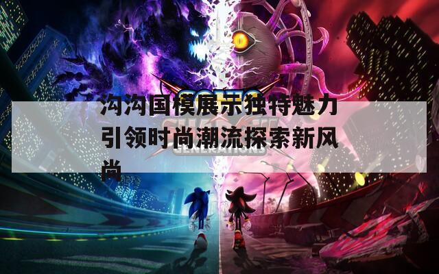 沟沟国模展示独特魅力引领时尚潮流探索新风尚