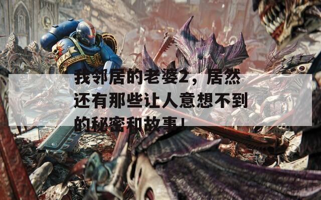 我邻居的老婆2，居然还有那些让人意想不到的秘密和故事！