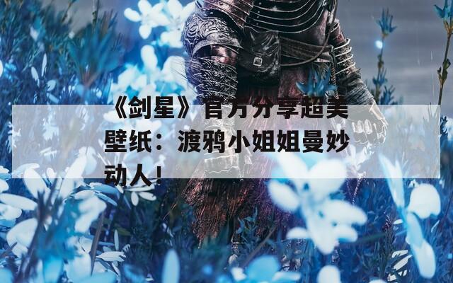 《剑星》官方分享超美壁纸：渡鸦小姐姐曼妙动人！