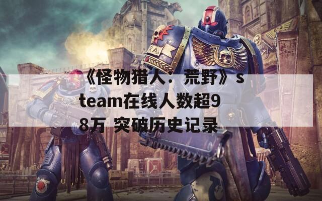 《怪物猎人：荒野》steam在线人数超98万 突破历史记录