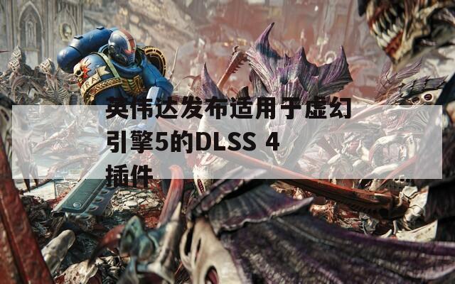 英伟达发布适用于虚幻引擎5的DLSS 4插件