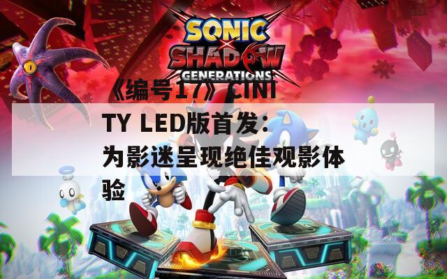 《编号17》CINITY LED版首发：为影迷呈现绝佳观影体验