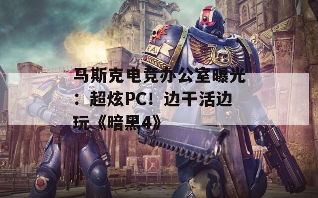 马斯克电竞办公室曝光：超炫PC！边干活边玩《暗黑4》
