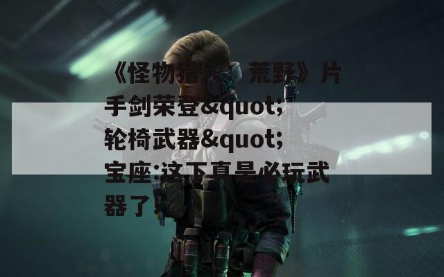 《怪物猎人：荒野》片手剑荣登"轮椅武器"宝座:这下真是必玩武器了!
