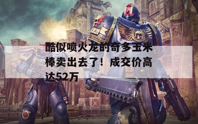 酷似喷火龙的奇多玉米棒卖出去了！成交价高达52万