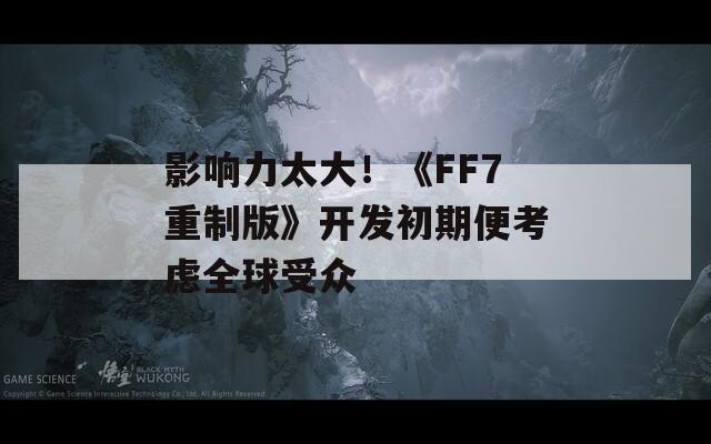 影响力太大！《FF7重制版》开发初期便考虑全球受众