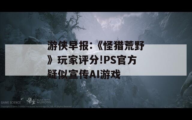 游侠早报:《怪猎荒野》玩家评分!PS官方疑似宣传AI游戏