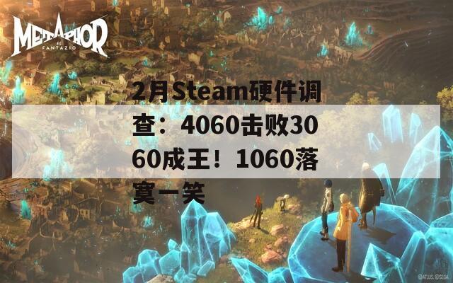 2月Steam硬件调查：4060击败3060成王！1060落寞一笑