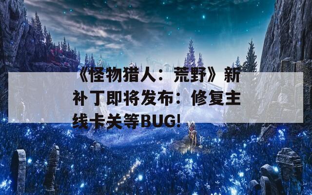 《怪物猎人：荒野》新补丁即将发布：修复主线卡关等BUG!