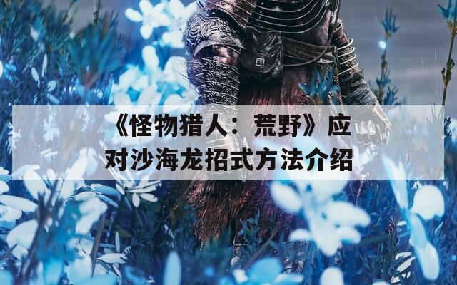 《怪物猎人：荒野》应对沙海龙招式方法介绍