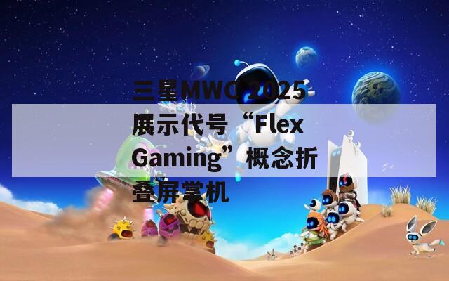 三星MWC 2025展示代号“Flex Gaming”概念折叠屏掌机
