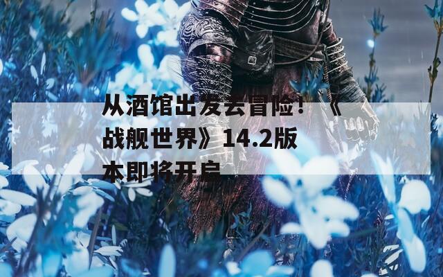 从酒馆出发去冒险！《战舰世界》14.2版本即将开启
