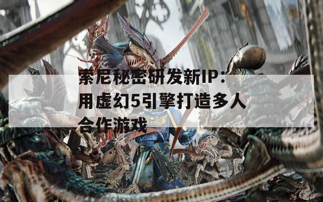 索尼秘密研发新IP：用虚幻5引擎打造多人合作游戏