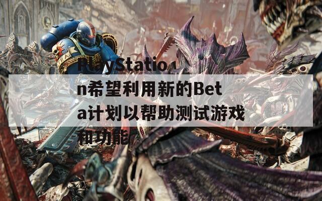 PlayStation希望利用新的Beta计划以帮助测试游戏和功能