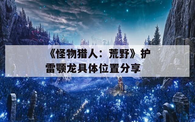 《怪物猎人：荒野》护雷颚龙具体位置分享