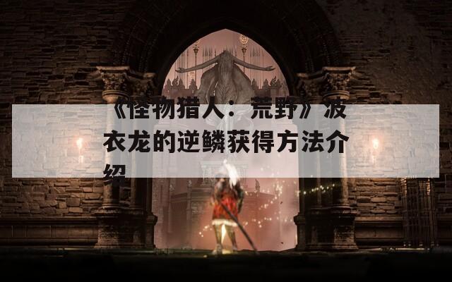 《怪物猎人：荒野》波衣龙的逆鳞获得方法介绍
