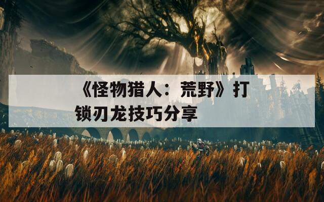 《怪物猎人：荒野》打锁刃龙技巧分享