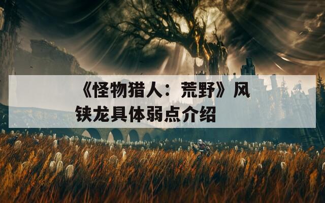 《怪物猎人：荒野》风铗龙具体弱点介绍